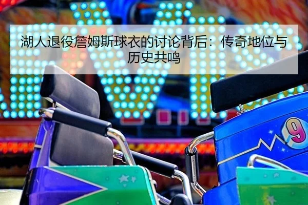 湖人退役詹姆斯球衣的讨论背后：传奇地位与历史共鸣